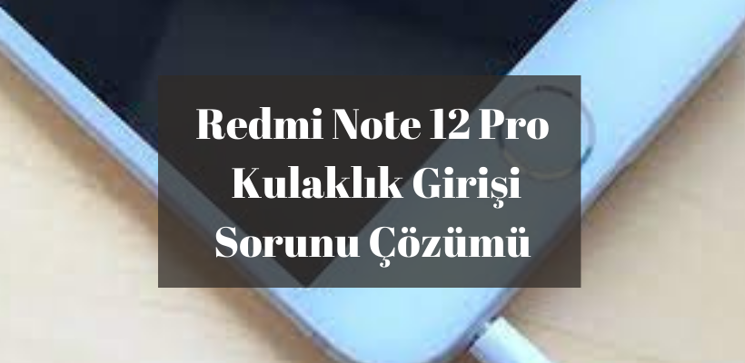 Redmi Note 12 Pro Kulaklık Girişi Sorunu