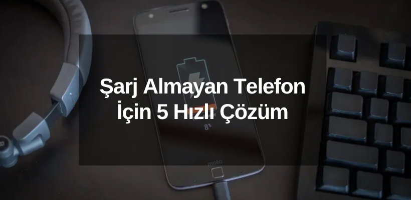 Şarj Almayan Telefon İçin 5 Hızlı Çözüm